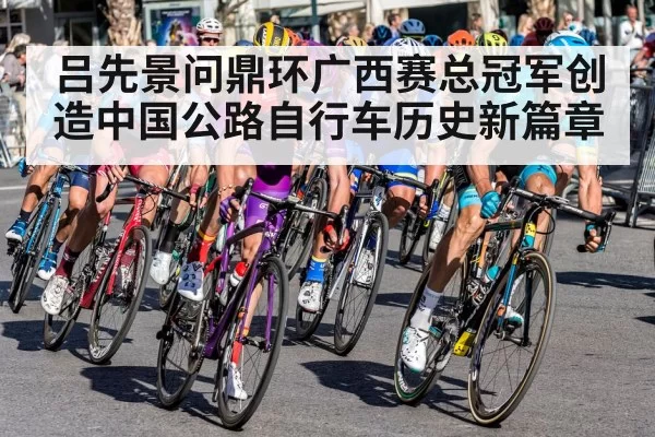 吕先景问鼎环广西赛总冠军创造中国公路自行车历史新篇章