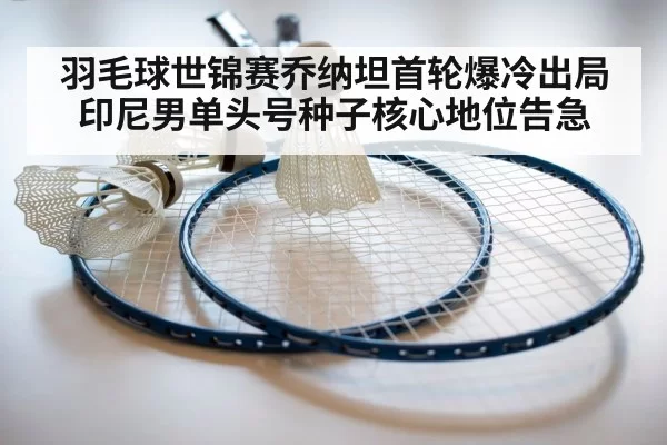羽毛球世锦赛乔纳坦首轮爆冷出局印尼男单头号种子核心地位告急